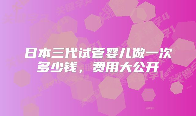 日本三代试管婴儿做一次多少钱,费用大公开