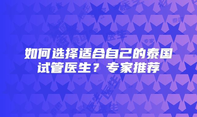 如何选择适合自己的泰国试管医生？专家推荐
