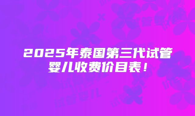 2025年泰国第三代试管婴儿收费价目表!