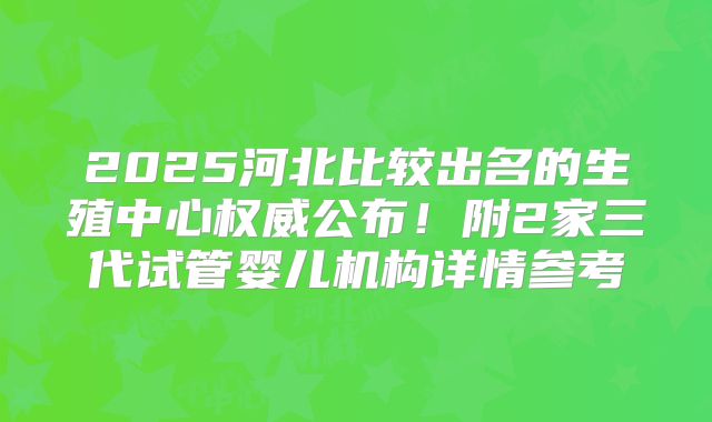 2025河北比较出名的生殖中心权威公布!附2家三代试管婴儿机构详情参考