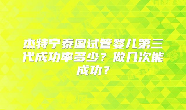 杰特宁泰国试管婴儿第三代成功率多少？做几次能成功？