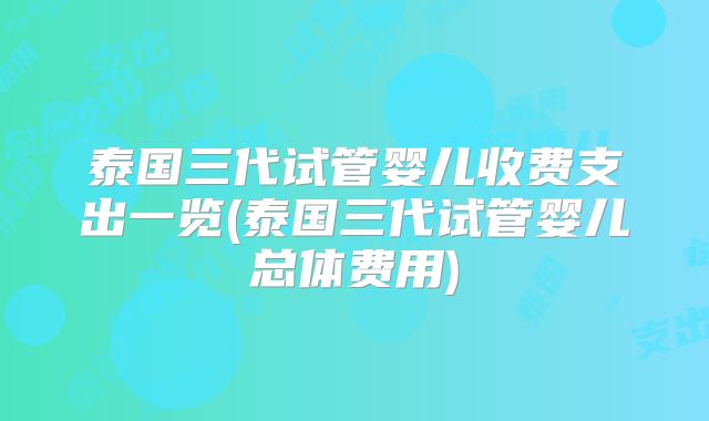 泰国三代试管婴儿收费支出一览(泰国三代试管婴儿总体费用)