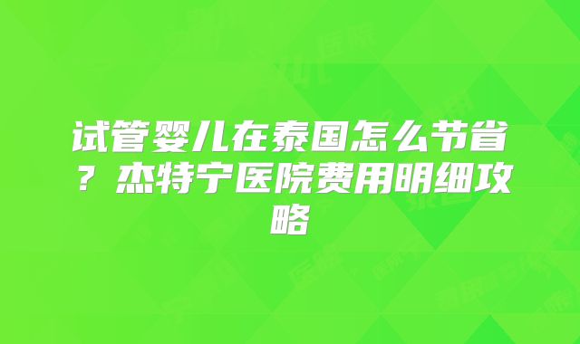 试管婴儿在泰国怎么节省？杰特宁医院费用明细攻略