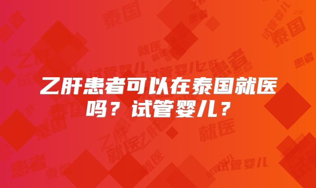 乙肝患者可以在泰国就医吗?试管婴儿?