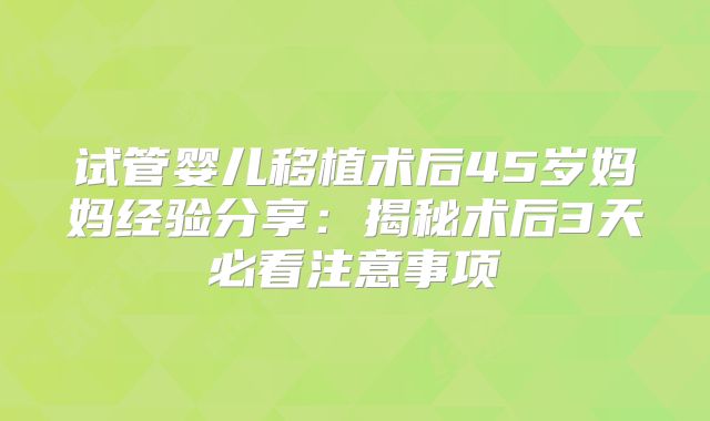 试管婴儿移植术后45岁妈妈经验分享：揭秘术后3天必看注意事项