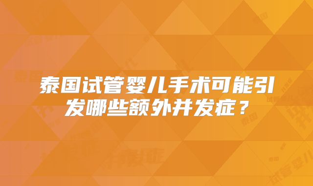 泰国试管婴儿手术可能引发哪些额外并发症？