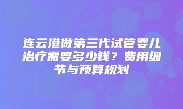 连云港做第三代试管婴儿治疗需要多少钱?费用细节与预算规划
