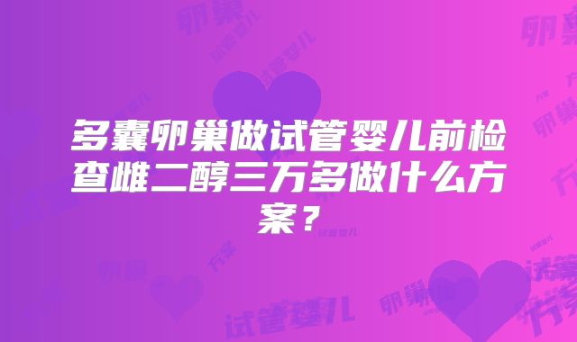 多囊卵巢做试管婴儿前检查雌二醇三万多做什么方案？