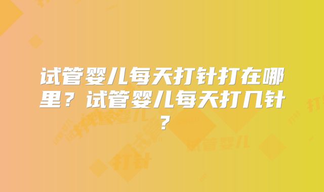 试管婴儿每天打针打在哪里？试管婴儿每天打几针？