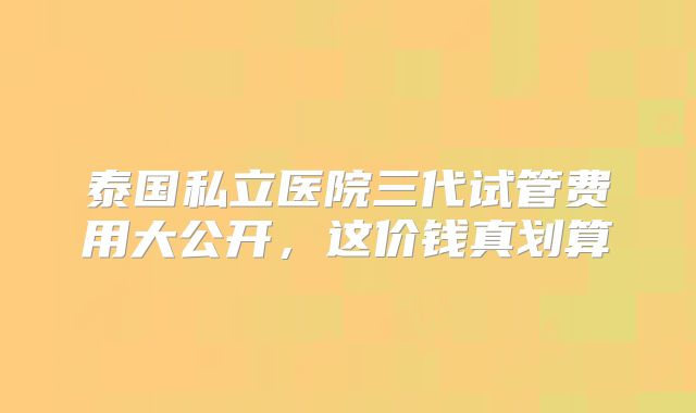泰国私立医院三代试管费用大公开,这价钱真划算