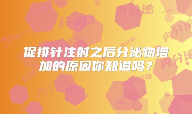 促排针注射之后分泌物增加的原因你知道吗?