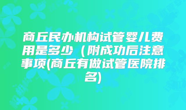 商丘民办机构试管婴儿费用是多少（附成功后注意事项(商丘有做试管医院排名)