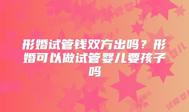 形婚试管钱双方出吗?形婚可以做试管婴儿要孩子吗