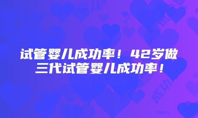 试管婴儿成功率！42岁做三代试管婴儿成功率！