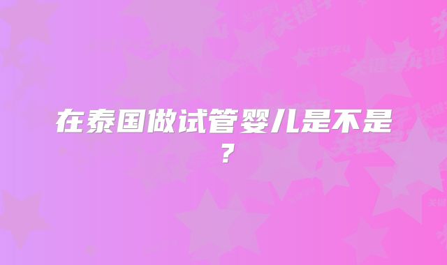 在泰国做试管婴儿是不是？