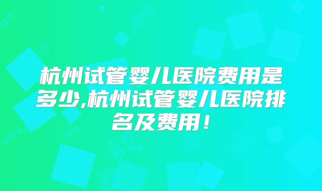 杭州试管婴儿医院费用是多少,杭州试管婴儿医院排名及费用！