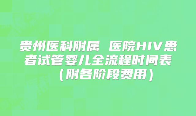 贵州医科附属 医院HIV患者试管婴儿全流程时间表（附各阶段费用）