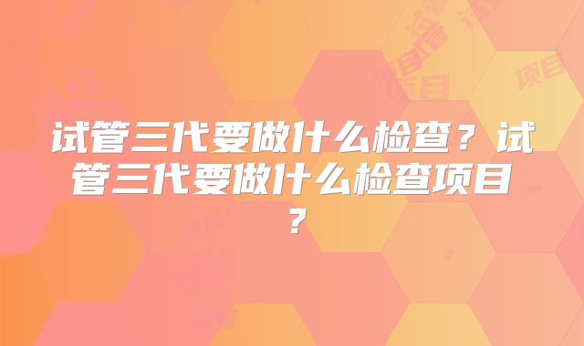 试管三代要做什么检查?试管三代要做什么检查项目?