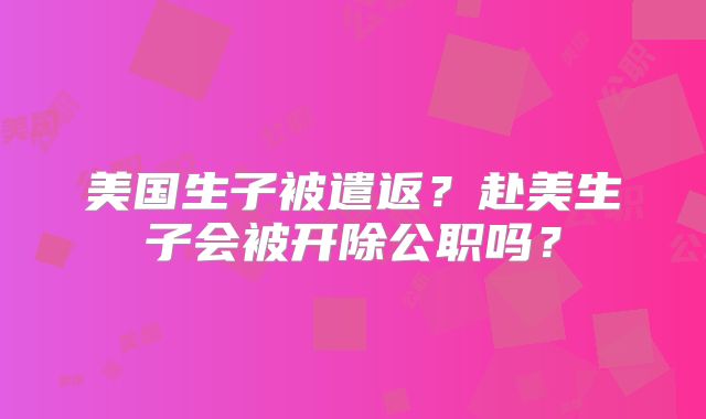 美国生子被遣返?赴美生子会被开除公职吗?