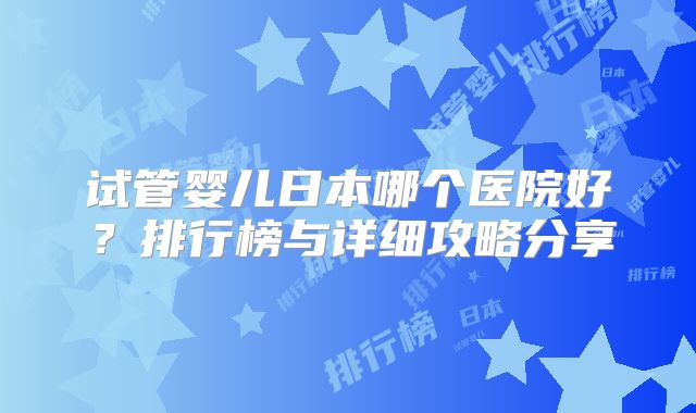 试管婴儿日本哪个医院好？排行榜与详细攻略分享