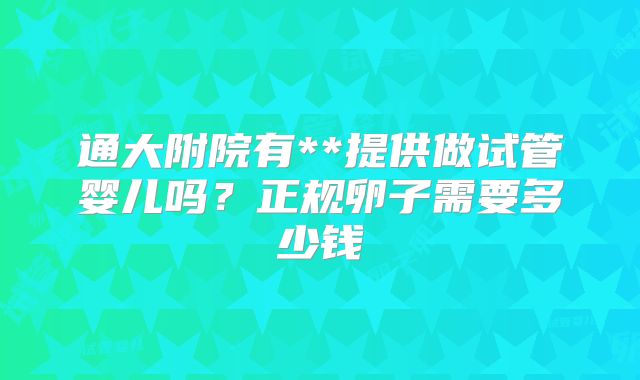 通大附院有**提供做试管婴儿吗？正规卵子需要多少钱