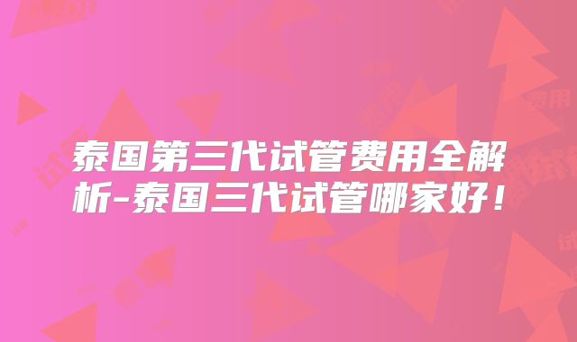 泰国第三代试管费用全解析-泰国三代试管哪家好！