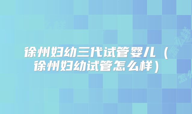 徐州妇幼三代试管婴儿（徐州妇幼试管怎么样）