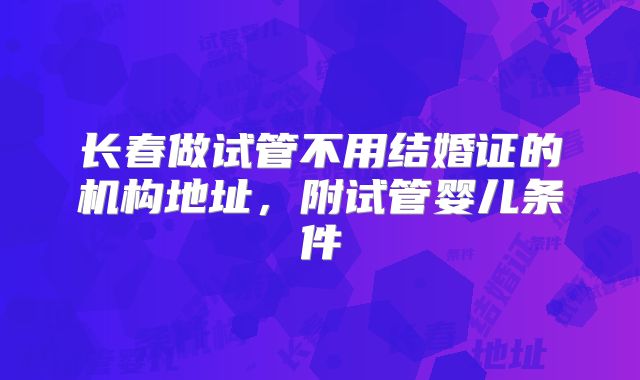 长春做试管不用结婚证的机构地址，附试管婴儿条件