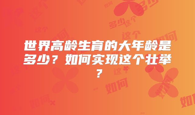 世界高龄生育的大年龄是多少？如何实现这个壮举？