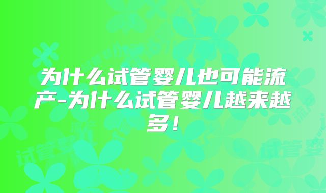 为什么试管婴儿也可能流产-为什么试管婴儿越来越多！