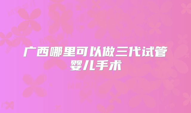 广西哪里可以做三代试管婴儿手术