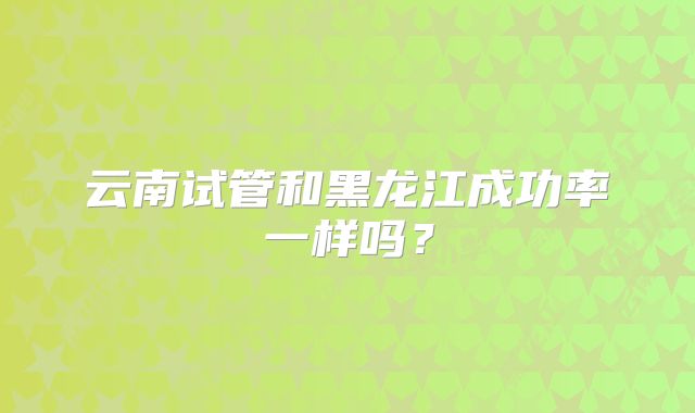 云南试管和黑龙江成功率一样吗？
