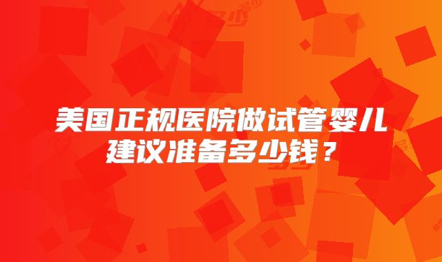 美国正规医院做试管婴儿建议准备多少钱？