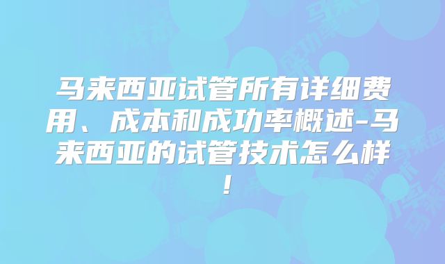 马来西亚试管所有详细费用、成本和成功率概述-马来西亚的试管技术怎么样!