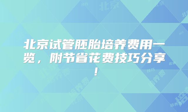 北京试管胚胎培养费用一览，附节省花费技巧分享！