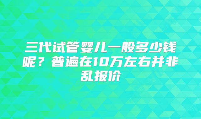 三代试管婴儿一般多少钱呢？普遍在10万左右并非乱报价