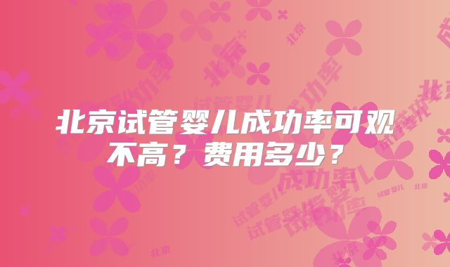 北京试管婴儿成功率可观不高？费用多少？