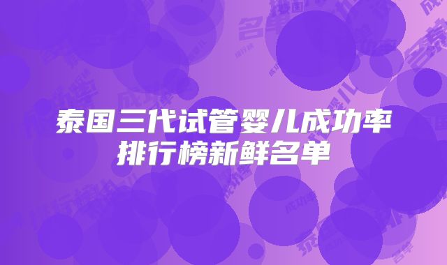 泰国三代试管婴儿成功率排行榜新鲜名单