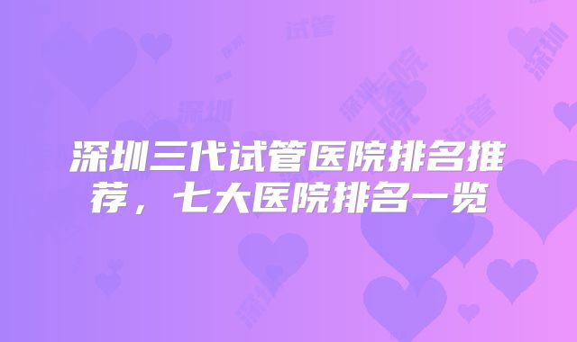 深圳三代试管医院排名推荐，七大医院排名一览