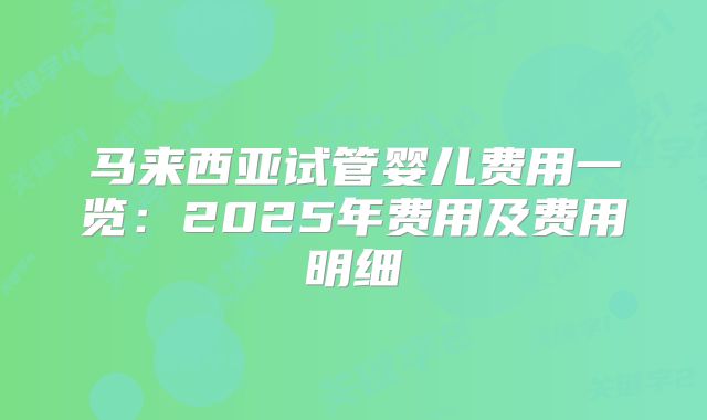 马来西亚试管婴儿费用一览：2025年费用及费用明细
