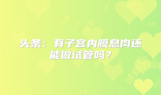 头条：有子宫内膜息肉还能做试管吗？