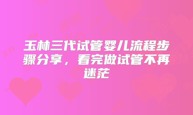 玉林三代试管婴儿流程步骤分享，看完做试管不再迷茫