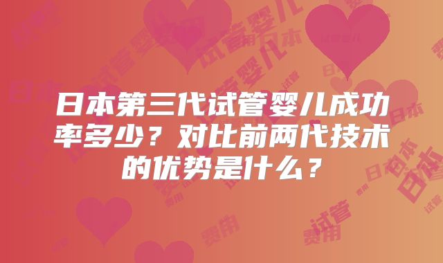日本第三代试管婴儿成功率多少?对比前两代技术的优势是什么?
