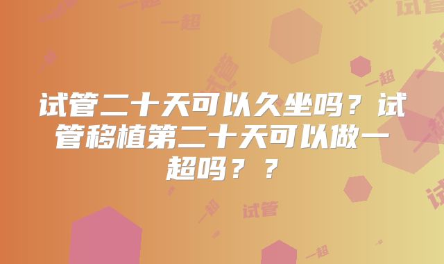 试管二十天可以久坐吗?试管移植第二十天可以做一超吗??