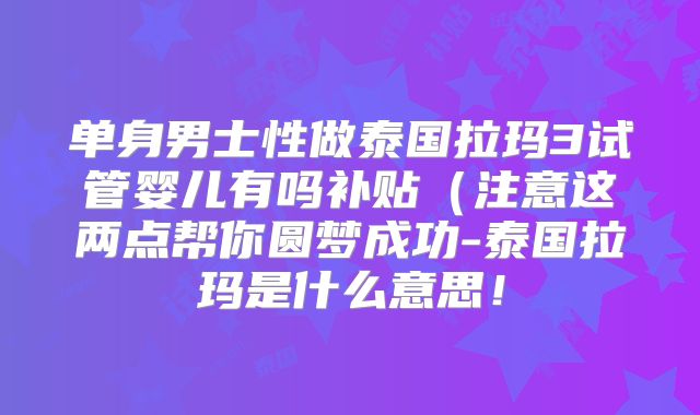 单身男士性做泰国拉玛3试管婴儿有吗补贴（注意这两点帮你圆梦成功-泰国拉玛是什么意思！