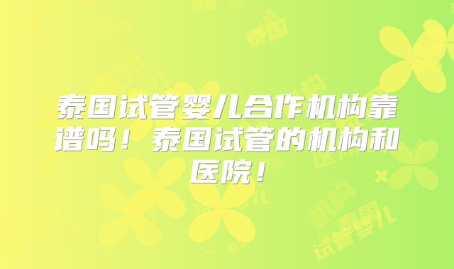 泰国试管婴儿合作机构靠谱吗！泰国试管的机构和医院！