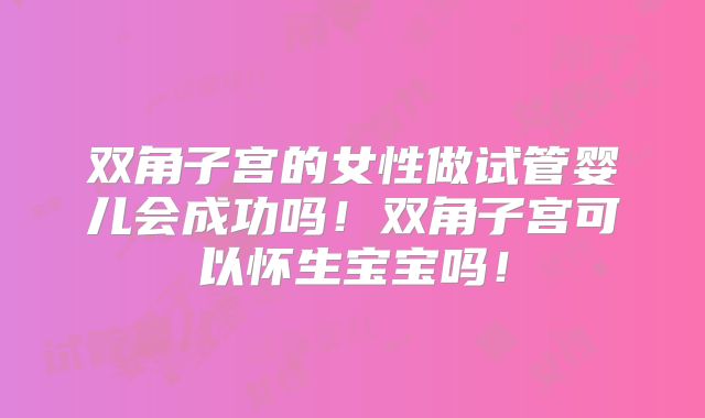 双角子宫的女性做试管婴儿会成功吗！双角子宫可以怀生宝宝吗！