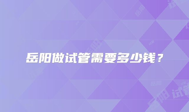 岳阳做试管需要多少钱？