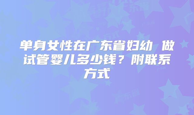 单身女性在广东省妇幼 做试管婴儿多少钱？附联系方式