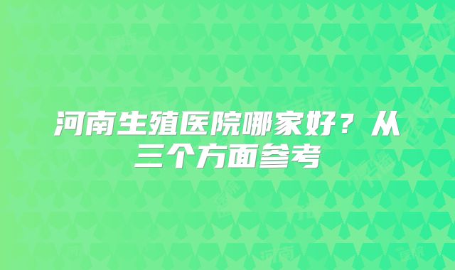 河南生殖医院哪家好？从三个方面参考